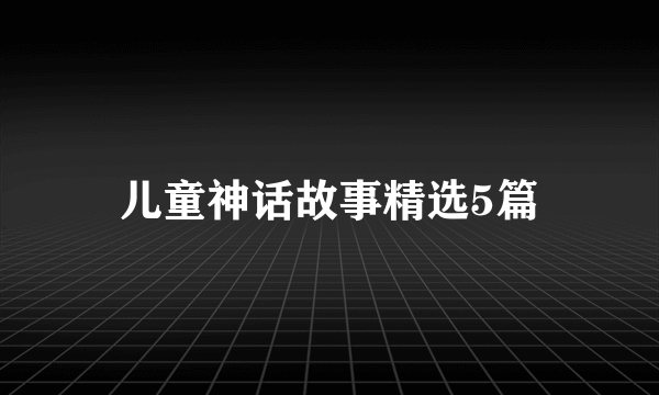 儿童神话故事精选5篇