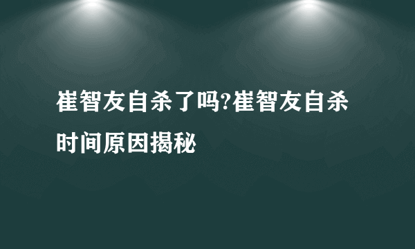 崔智友自杀了吗?崔智友自杀时间原因揭秘