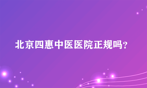 北京四惠中医医院正规吗？