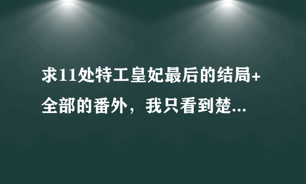 求11处特工皇妃最后的结局+全部的番外，我只看到楚乔说“我怀孕了” 有其它经典穿越也可发来，要文笔好的