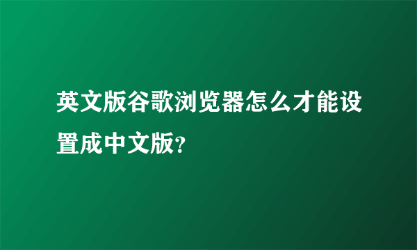 英文版谷歌浏览器怎么才能设置成中文版？