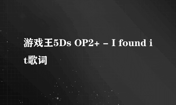 游戏王5Ds OP2+ - I found it歌词