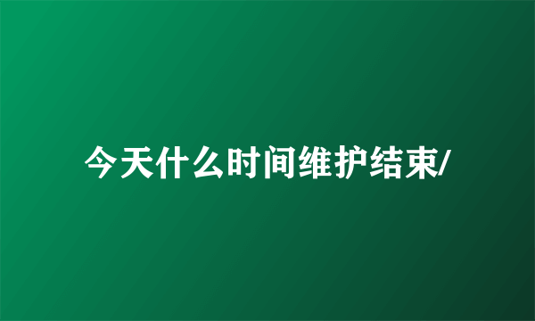 今天什么时间维护结束/