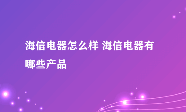 海信电器怎么样 海信电器有哪些产品