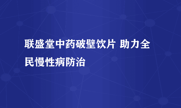 联盛堂中药破壁饮片 助力全民慢性病防治