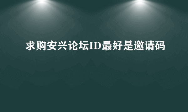 求购安兴论坛ID最好是邀请码