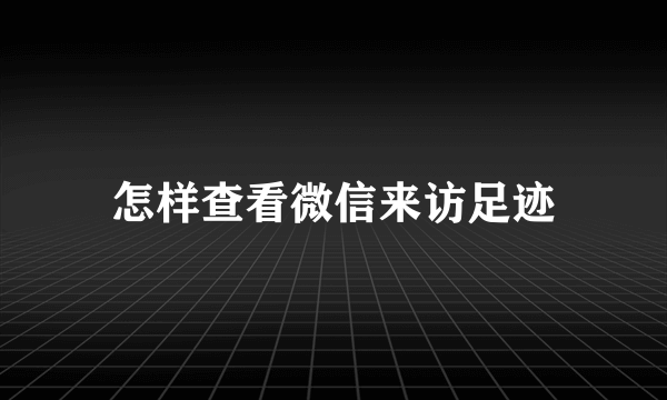 怎样查看微信来访足迹