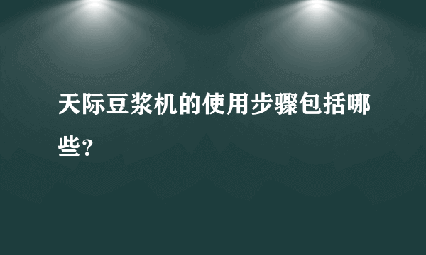 天际豆浆机的使用步骤包括哪些？