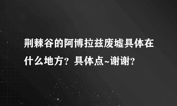 荆棘谷的阿博拉兹废墟具体在什么地方？具体点~谢谢？