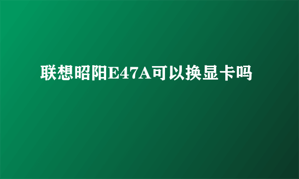 联想昭阳E47A可以换显卡吗