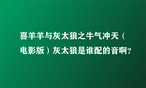 喜羊羊与灰太狼之牛气冲天（电影版）灰太狼是谁配的音啊？