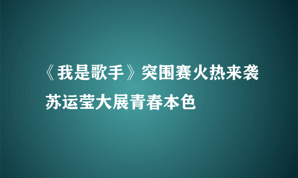 《我是歌手》突围赛火热来袭 苏运莹大展青春本色