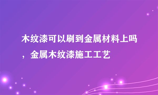 木纹漆可以刷到金属材料上吗，金属木纹漆施工工艺