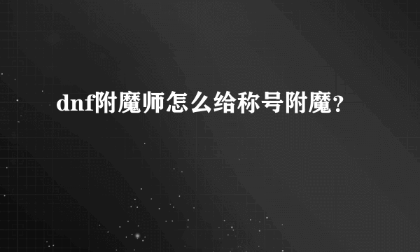 dnf附魔师怎么给称号附魔？