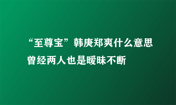 “至尊宝”韩庚郑爽什么意思 曾经两人也是暧昧不断