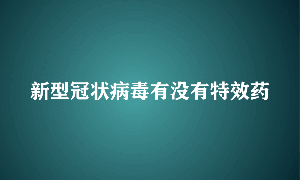 新型冠状病毒有没有特效药