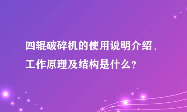 四辊破碎机的使用说明介绍、工作原理及结构是什么？