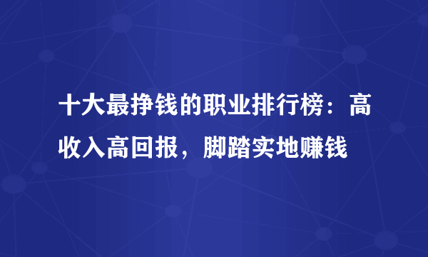 十大最挣钱的职业排行榜：高收入高回报，脚踏实地赚钱