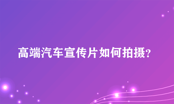 高端汽车宣传片如何拍摄？