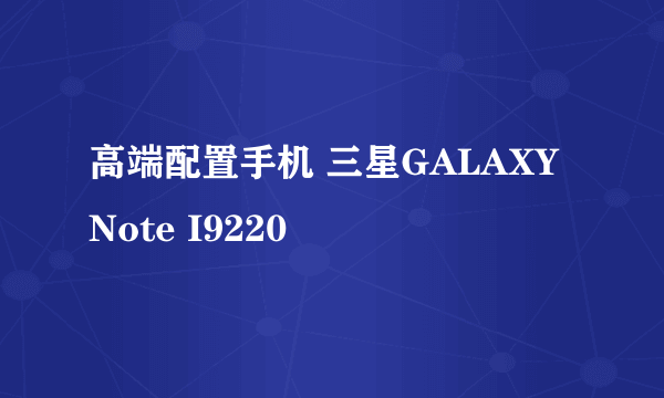 高端配置手机 三星GALAXY Note I9220