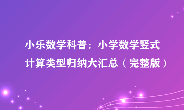 小乐数学科普：小学数学竖式计算类型归纳大汇总（完整版）