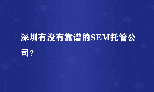 深圳有没有靠谱的SEM托管公司？