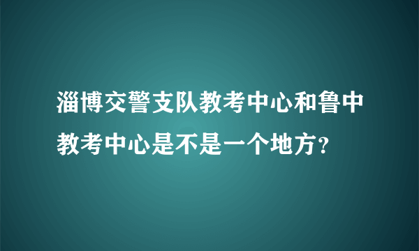 淄博交警支队教考中心和鲁中教考中心是不是一个地方？