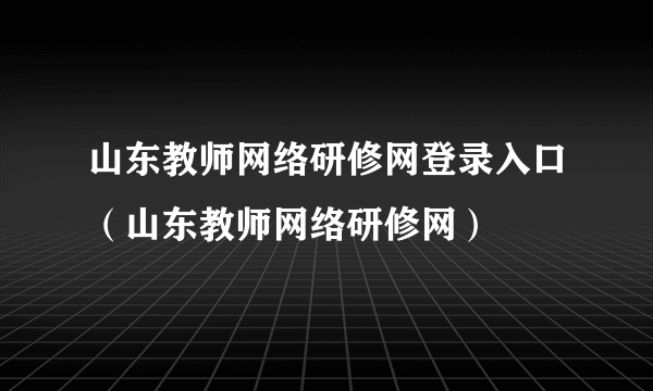 山东教师网络研修网登录入口（山东教师网络研修网）