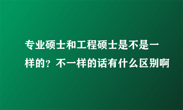 专业硕士和工程硕士是不是一样的？不一样的话有什么区别啊