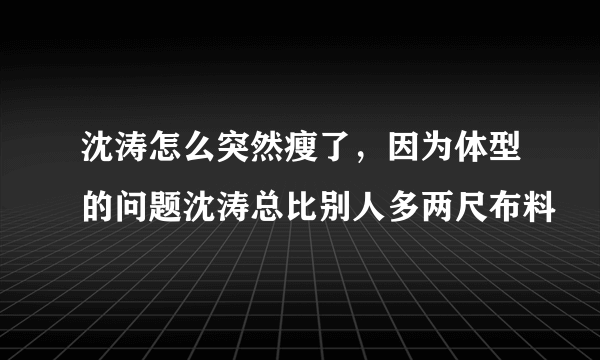 沈涛怎么突然瘦了，因为体型的问题沈涛总比别人多两尺布料