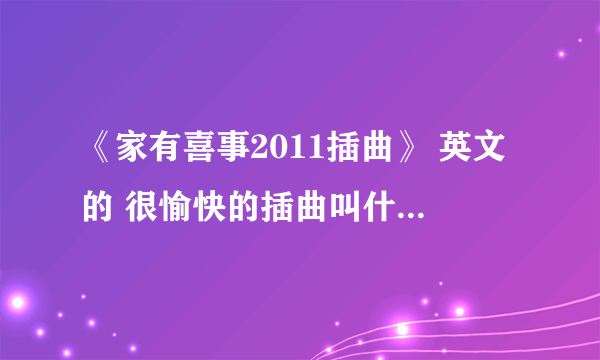 《家有喜事2011插曲》 英文的 很愉快的插曲叫什么？谢谢