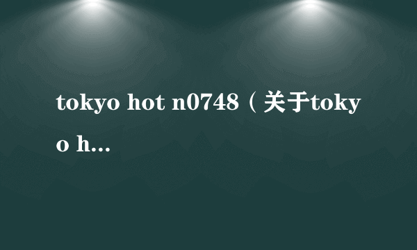 tokyo hot n0748（关于tokyo hot n0748的简介）