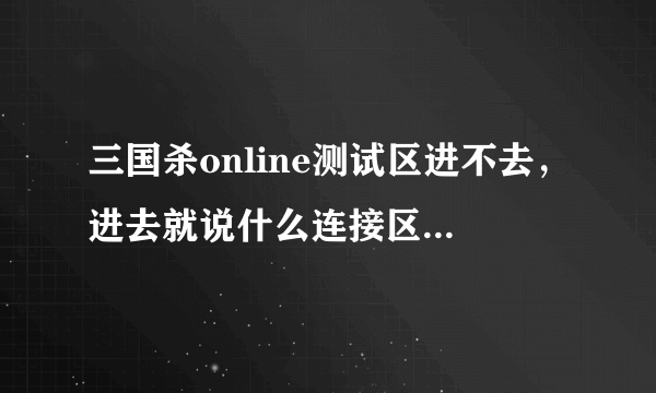 三国杀online测试区进不去，进去就说什么连接区域服务器失败请重试