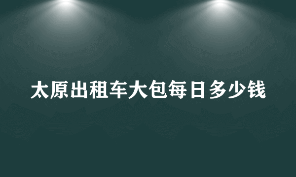 太原出租车大包每日多少钱