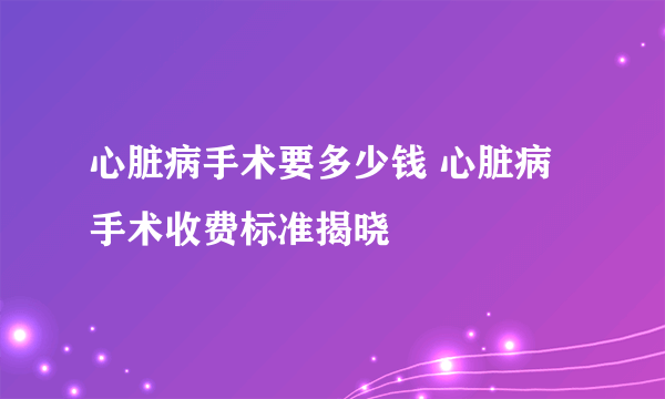 心脏病手术要多少钱 心脏病手术收费标准揭晓