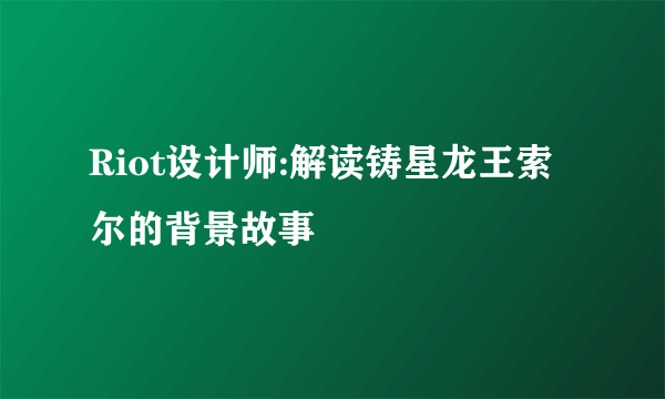 Riot设计师:解读铸星龙王索尔的背景故事