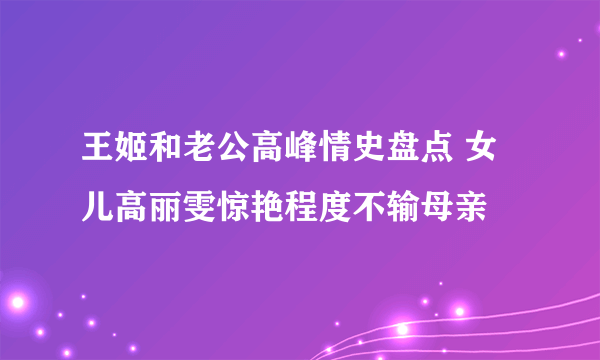 王姬和老公高峰情史盘点 女儿高丽雯惊艳程度不输母亲