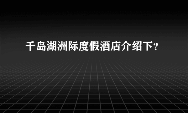 千岛湖洲际度假酒店介绍下？