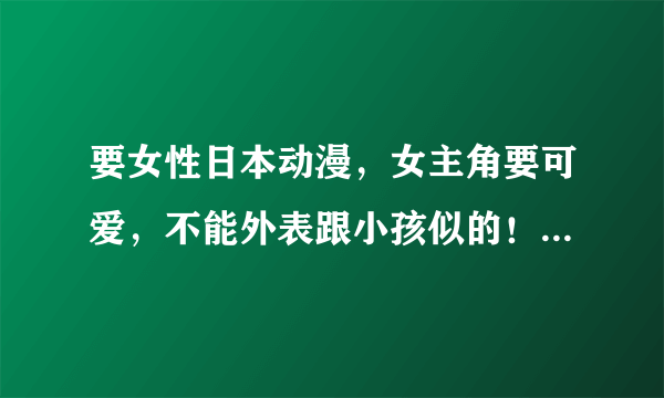 要女性日本动漫，女主角要可爱，不能外表跟小孩似的！类似珍珠美人鱼、星梦天使、变身偶像公主、守护甜心