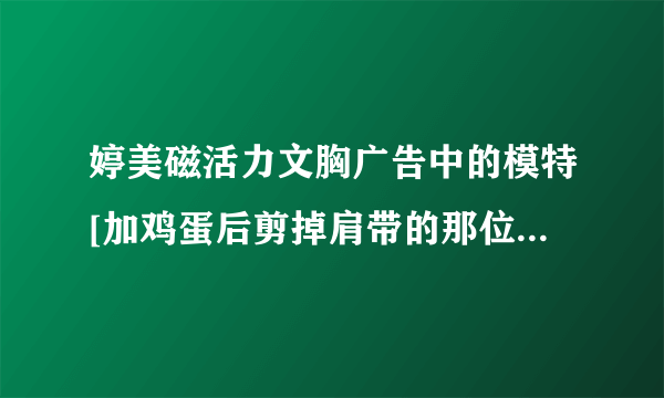 婷美磁活力文胸广告中的模特[加鸡蛋后剪掉肩带的那位]叫什么名字？