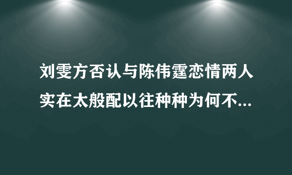 刘雯方否认与陈伟霆恋情两人实在太般配以往种种为何不是真相爱-飞外网