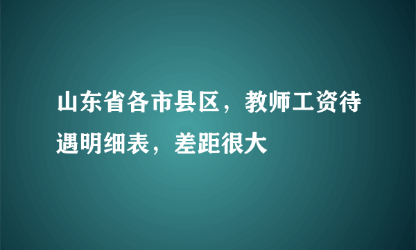 山东省各市县区，教师工资待遇明细表，差距很大