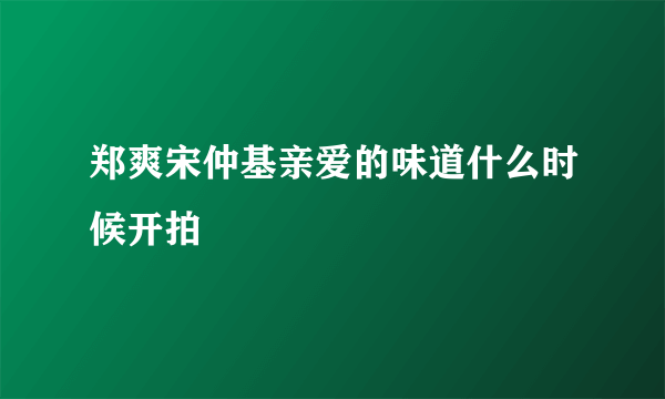 郑爽宋仲基亲爱的味道什么时候开拍