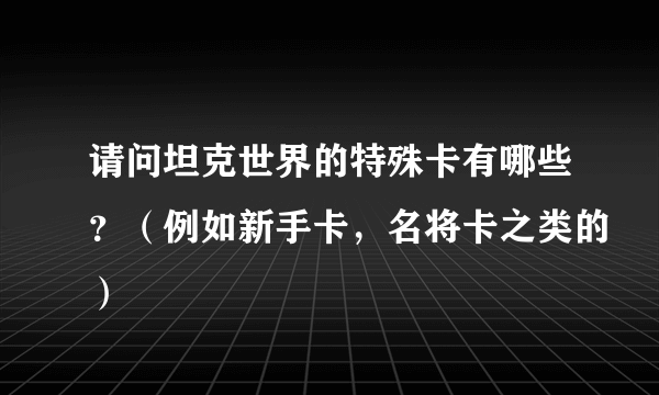 请问坦克世界的特殊卡有哪些？（例如新手卡，名将卡之类的）