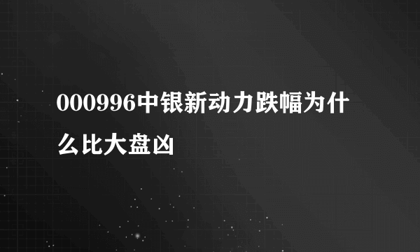 000996中银新动力跌幅为什么比大盘凶