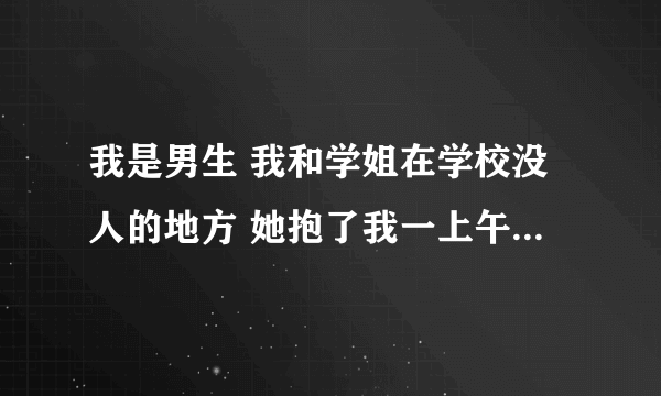 我是男生 我和学姐在学校没人的地方 她抱了我一上午 是想干嘛？