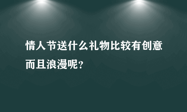 情人节送什么礼物比较有创意而且浪漫呢？