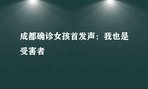 成都确诊女孩首发声：我也是受害者