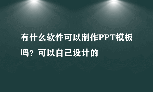 有什么软件可以制作PPT模板吗？可以自己设计的