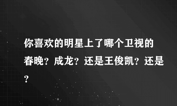 你喜欢的明星上了哪个卫视的春晚？成龙？还是王俊凯？还是？